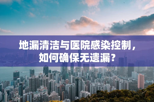 地漏清洁与医院感染控制，如何确保无遗漏？