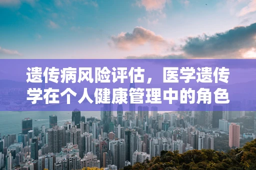 遗传病风险评估，医学遗传学在个人健康管理中的角色？