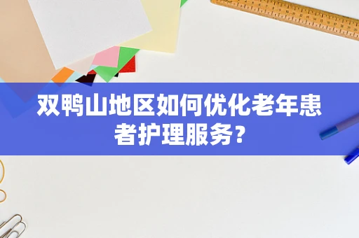 双鸭山地区如何优化老年患者护理服务？