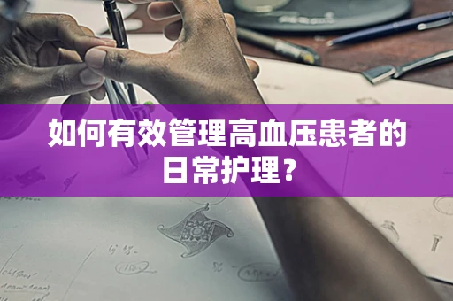 如何有效管理高血压患者的日常护理？