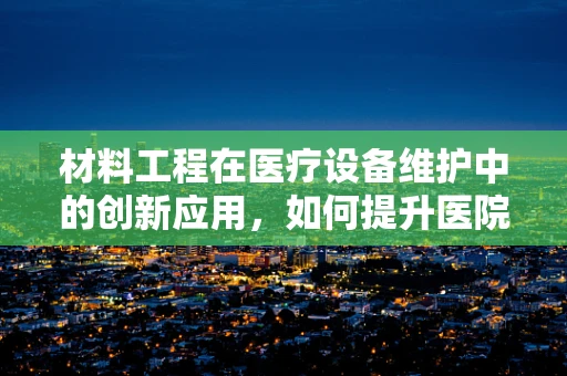 材料工程在医疗设备维护中的创新应用，如何提升医院护理设备的安全性与耐用性？