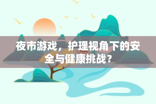 夜市游戏，护理视角下的安全与健康挑战？