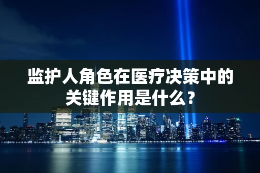 监护人角色在医疗决策中的关键作用是什么？