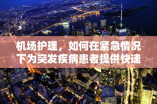 机场护理，如何在紧急情况下为突发疾病患者提供快速援助？