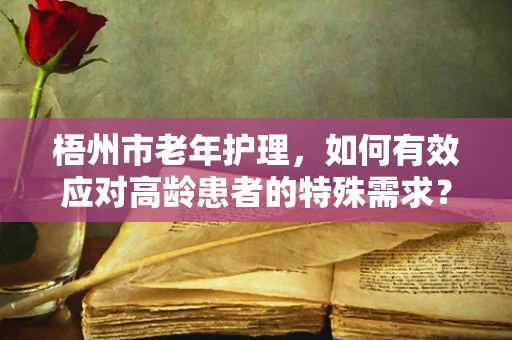 梧州市老年护理，如何有效应对高龄患者的特殊需求？