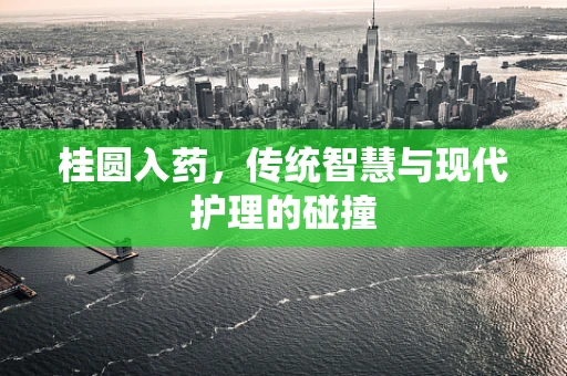 桂圆入药，传统智慧与现代护理的碰撞