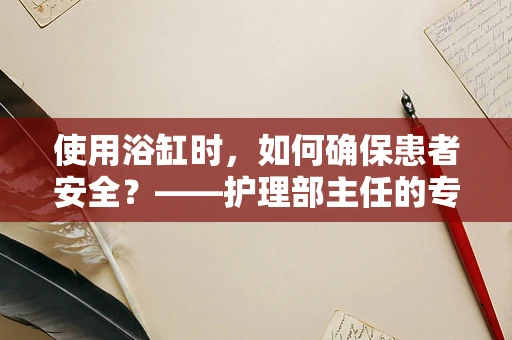 使用浴缸时，如何确保患者安全？——护理部主任的专业解答