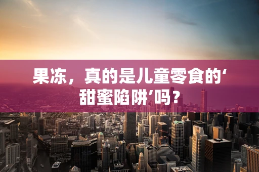 果冻，真的是儿童零食的‘甜蜜陷阱’吗？
