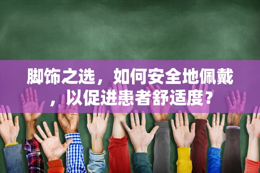 脚饰之选，如何安全地佩戴，以促进患者舒适度？