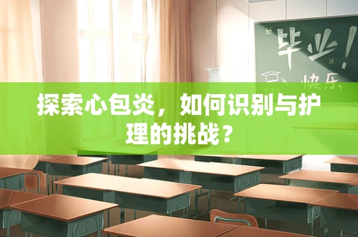 探索心包炎，如何识别与护理的挑战？