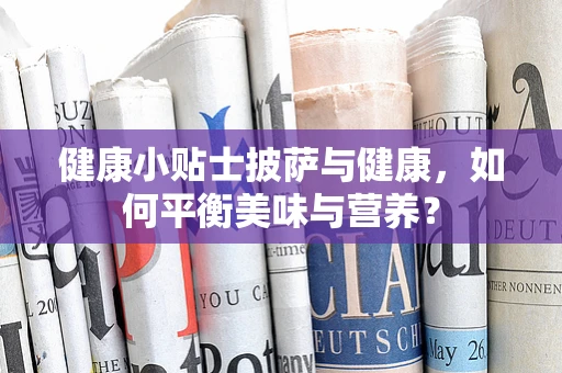 健康小贴士披萨与健康，如何平衡美味与营养？
