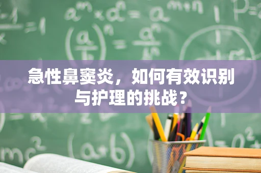 急性鼻窦炎，如何有效识别与护理的挑战？