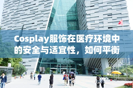 Cosplay服饰在医疗环境中的安全与适宜性，如何平衡创意与安全？