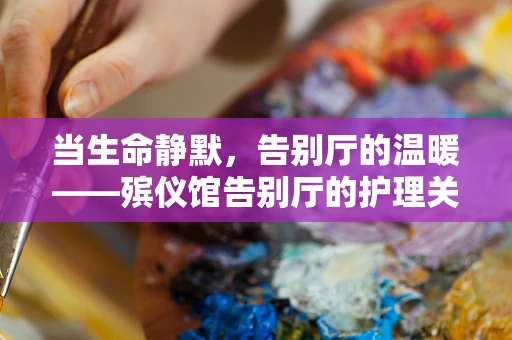 当生命静默，告别厅的温暖——殡仪馆告别厅的护理关怀如何温暖人心？