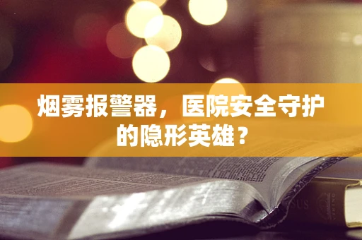 烟雾报警器，医院安全守护的隐形英雄？