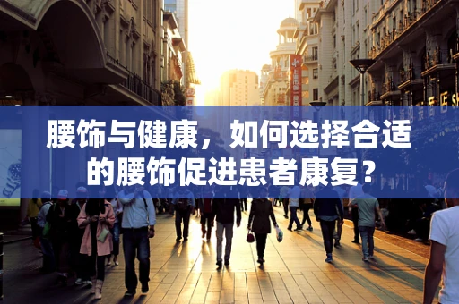腰饰与健康，如何选择合适的腰饰促进患者康复？