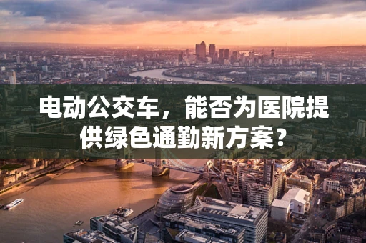电动公交车，能否为医院提供绿色通勤新方案？