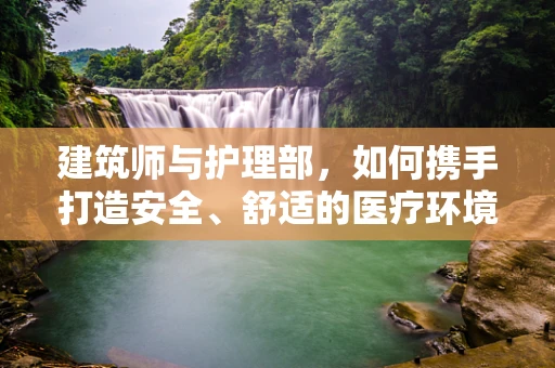 建筑师与护理部，如何携手打造安全、舒适的医疗环境？