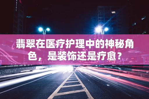 翡翠在医疗护理中的神秘角色，是装饰还是疗愈？