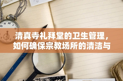 清真寺礼拜堂的卫生管理，如何确保宗教场所的清洁与安全？