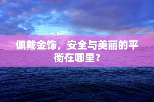 佩戴金饰，安全与美丽的平衡在哪里？