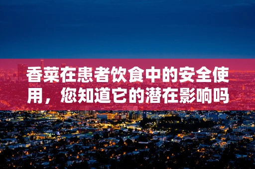 香菜在患者饮食中的安全使用，您知道它的潜在影响吗？