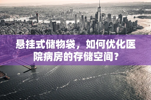 悬挂式储物袋，如何优化医院病房的存储空间？