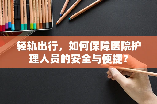 轻轨出行，如何保障医院护理人员的安全与便捷？