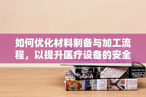 如何优化材料制备与加工流程，以提升医疗设备的安全性与耐用性？