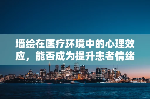 墙绘在医疗环境中的心理效应，能否成为提升患者情绪的隐形力量？