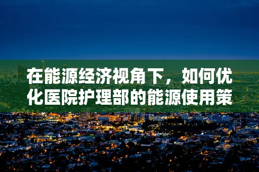 在能源经济视角下，如何优化医院护理部的能源使用策略？