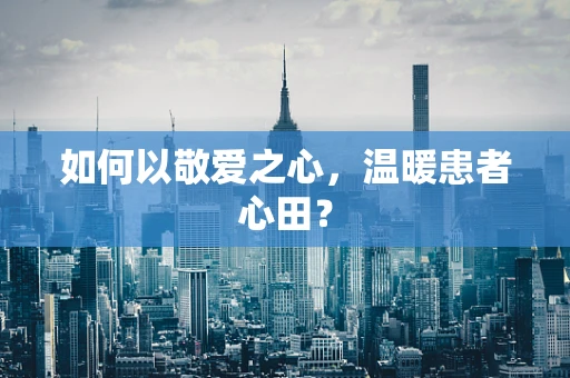 如何以敬爱之心，温暖患者心田？