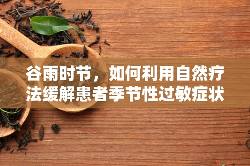 谷雨时节，如何利用自然疗法缓解患者季节性过敏症状？