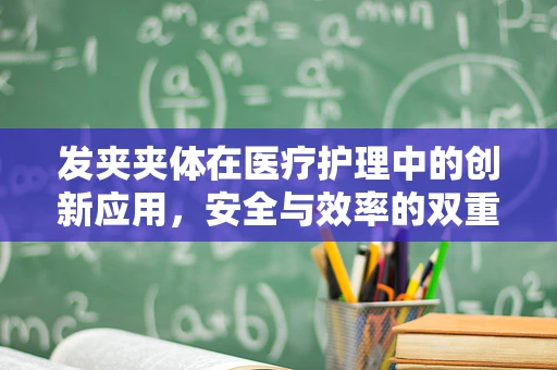 发夹夹体在医疗护理中的创新应用，安全与效率的双重考量