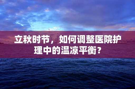 立秋时节，如何调整医院护理中的温凉平衡？