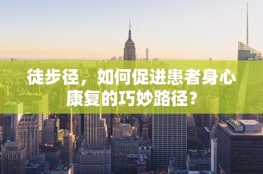 徒步径，如何促进患者身心康复的巧妙路径？