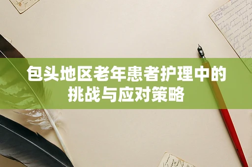 包头地区老年患者护理中的挑战与应对策略