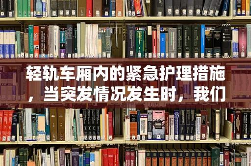 轻轨车厢内的紧急护理措施，当突发情况发生时，我们该如何应对？