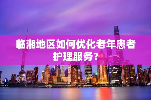 临湘地区如何优化老年患者护理服务？