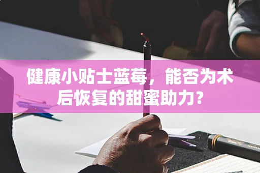 健康小贴士蓝莓，能否为术后恢复的甜蜜助力？
