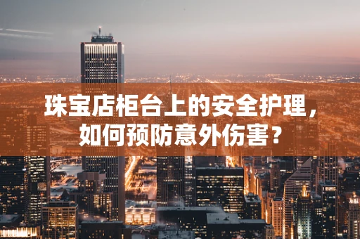 珠宝店柜台上的安全护理，如何预防意外伤害？