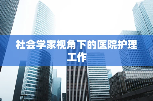 社会学家视角下的医院护理工作
