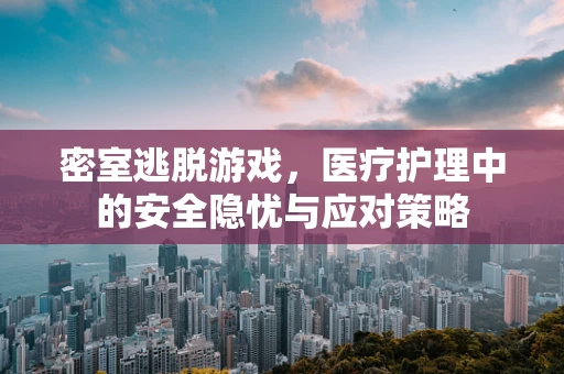 密室逃脱游戏，医疗护理中的安全隐忧与应对策略