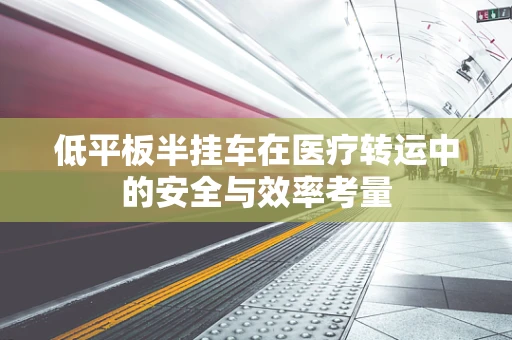 低平板半挂车在医疗转运中的安全与效率考量