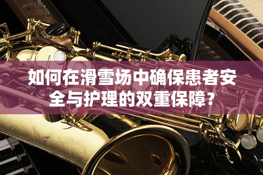 如何在滑雪场中确保患者安全与护理的双重保障？