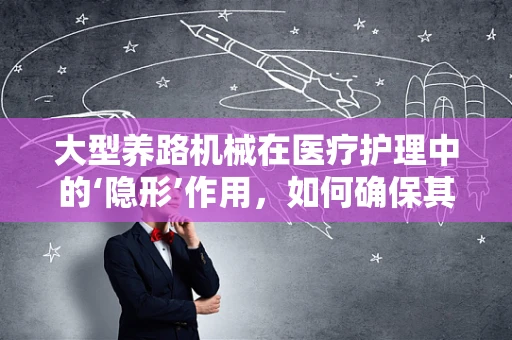 大型养路机械在医疗护理中的‘隐形’作用，如何确保其安全维护？