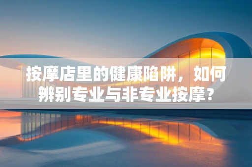按摩店里的健康陷阱，如何辨别专业与非专业按摩？
