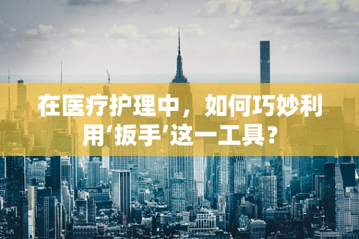 在医疗护理中，如何巧妙利用‘扳手’这一工具？