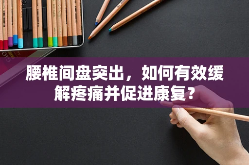 腰椎间盘突出，如何有效缓解疼痛并促进康复？