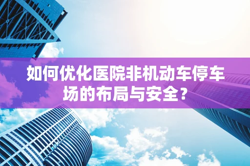 如何优化医院非机动车停车场的布局与安全？